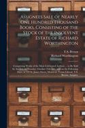 Assignees Sale of Nearly One Hundred Thousand Books, Consisting of the Stock of the Insolvent Estate of Richard Worthington [microform]: Comprising Works of the Most Celebrated Authors ... to Be Sold by Auction on Tuesday, October 25th Inst., and On...