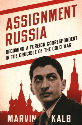 Assignment Russia: Becoming a Foreign Correspondent in the Crucible of the Cold War - Kalb, Marvin