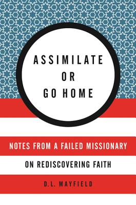 Assimilate or Go Home: Notes from a Failed Missionary on Rediscovering Faith - Mayfield, D L
