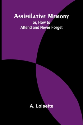 Assimilative Memory; or, How to Attend and Never Forget - Loisette, A