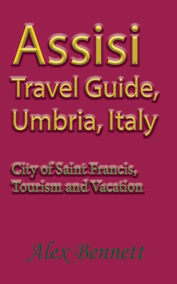 Assisi Travel Guide, Umbria, Italy: City of Saint Francis, Tourism and Vacation - Bennett, Alex