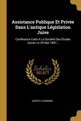 Assistance Publique Et Priv?e Dans l'Antique L?gislation Juive: Conf?rence Faite a la Soci?t? Des ?tudes Juives Le 29 Mai 1897... - Lehmann, Joseph