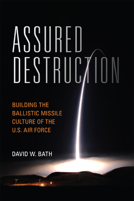 Assured Destruction: Building the Ballistic Missile Culture of the U.S. Air Force - Bath, David