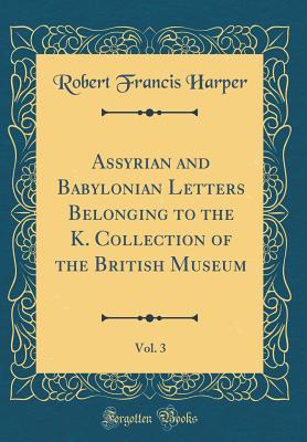 Assyrian and Babylonian Letters Belonging to the K. Collection of the British Museum, Vol. 3 (Classic Reprint) - Harper, Robert Francis