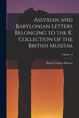 Assyrian and Babylonian Letters Belonging to the K. Collection of the British Museum; Volume 13 - Harper, Robert Francis