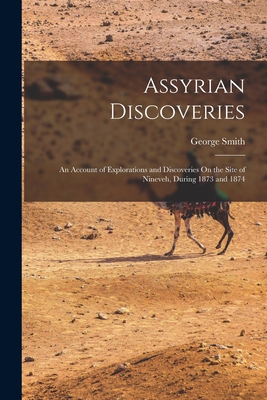 Assyrian Discoveries: An Account of Explorations and Discoveries On the Site of Nineveh, During 1873 and 1874 - Smith, George