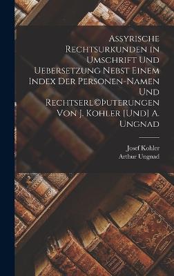 Assyrische Rechtsurkunden in Umschrift und Uebersetzung nebst einem Index der Personen-Namen und Rechtserl(c)uterungen von J. Kohler [und] A. Ungnad - Kohler, Josef, and Ungnad, Arthur