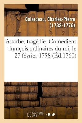 Astarb?, Trag?die. Com?diens Fran?ois Ordinaires Du Roi, Le 27 F?vrier 1758 - Colardeau, Charles-Pierre