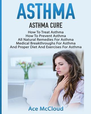 Asthma: Asthma Cure: How To Treat Asthma: How To Prevent Asthma, All Natural Remedies For Asthma, Medical Breakthroughs For Asthma, And Proper Diet And Exercises For Asthma - McCloud, Ace