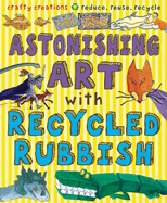 Astonishing Art with Recycled Rubbish: Reduce, Reuse, Recycle!