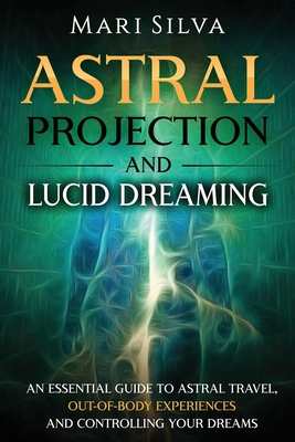 Astral Projection and Lucid Dreaming: An Essential Guide to Astral Travel, Out-Of-Body Experiences and Controlling Your Dreams - Silva, Mari