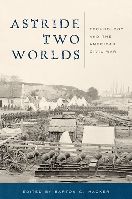 Astride Two Worlds: Technology and the American Civil War - Hacker, Barton C (Editor)
