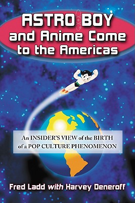 Astro Boy and Anime Come to the Americas: An Insider's View of the Birth of a Pop Culture Phenomenon - Ladd, Fred, and Deneroff, Harvey