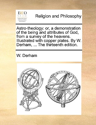 Astro-Theology: Or, a Demonstration of the Being and Attributes of God, from a Survey of the Heavens. Illustrated with Copper Plates. by W. Derham, ... the Thirteenth Edition. - Derham, W