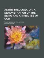 Astro-Theology, or a Demonstration of the Being and Attributes of God, from a Survey of the Heavens: Illustrated with Copper Plates (Classic Reprint)