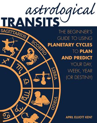 Astrological Transits: The Beginner's Guide to Using Planetary Cycles to Plan and Predict Your Day, Week, Year (or Destiny) - Elliott Kent, April