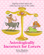 Astrologically Incorrect for Lovers: Slightly Wicked Advice for Seducing Any Sign of the Zodiac