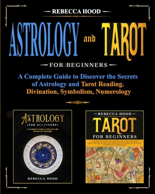 Astrology and Tarot for Beginners: A Complete Guide to Discover the Secrets of Astrology and Tarot Reading. Divination, Symbolism, Numerology - Hood, Rebecca