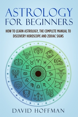 Astrology for Beginners: How to Learn Astrology, the Complete Manual to Discovery Horoscope and Zodiac Signs - Hoffman, David