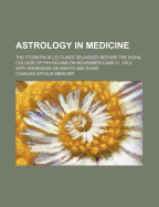 Astrology in Medicine: The Fitzpatrick Lectures Delivered Before the Royal College of Physicians on November 6 and 11, 1913 with Addendum on Saints and Signs (Classic Reprint)