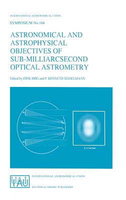 Astronomical and Astrophysical Objectives of Sub-Milliarcsecond Optical Astrometry: Proceedings of the 166th Symposium of the International Astronomical Union, Held in the Hague, the Netherlands, August 15-19, 1994 - Hg, Erik (Editor), and Seidelmann, P Kenneth (Editor)