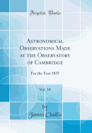 Astronomical Observations Made at the Observatory of Cambridge, Vol. 10: For the Year 1837 (Classic Reprint)