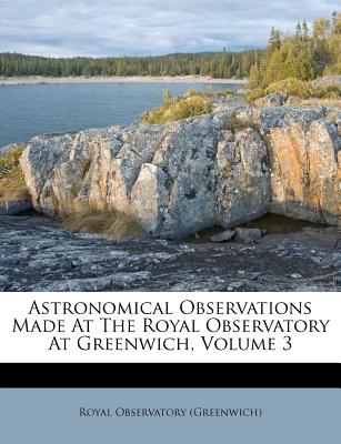 Astronomical Observations Made At The Royal Observatory At Greenwich, Volume 3 - (Greenwich), Royal Observatory