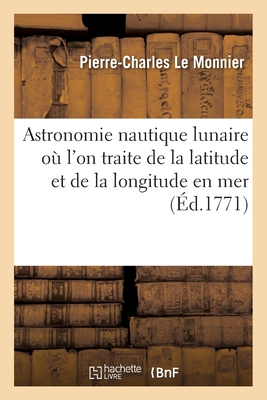 Astronomie Nautique Lunaire O? l'On Traite de la Latitude Et de la Longitude En Mer de la P?riode: Ou Saros, Des Parallaxes de la Lune Avec Des Tables Du Nonag?sime Sous l'?quateur Et Les Tropiques - Le Monnier, Pierre-Charles