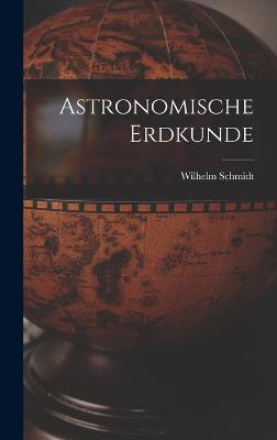 Astronomische Erdkunde - Schmidt, Wilhelm