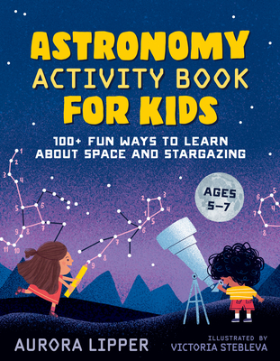 Astronomy Activity Book for Kids: 100+ Fun Ways to Learn about Space and Stargazing - Lipper, Aurora
