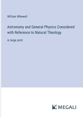 Astronomy and General Physics Considered with Reference to Natural Theology: in large print - Whewell, William