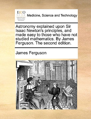 Astronomy Explained Upon Sir Isaac Newton's Principles, and Made Easy to Those Who Have Not Studied Mathematics. by James Ferguson. the Second Edition. - Ferguson, James, Prof.