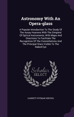 Astronomy With An Opera-glass: A Popular Introduction To The Study Of The Assay Heavens With The Simplest Of Optical Instruments, With Maps And Directions To Facilitate The Recognition Of The Constellations And The Principal Stars Visible To The Naked Eye - Serviss, Garrett Putman