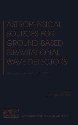 Astrophysical Sources for Ground-Based Gravitational Wave Detectors: Philadelphia, Pennsylvania, 30 October - 1 November 2000 - Centrella, Joan M (Editor), and Workshop on Astrophysical Sources for Ground-Based Gravitational Wave Detectors