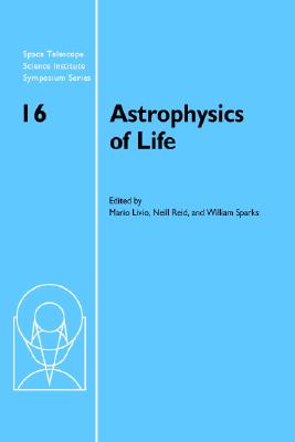 Astrophysics of Life: Proceedings of the Space Telescope Science Institute Symposium, held in Baltimore, Maryland May 6-9, 2002 - Livio, Mario (Editor), and Reid, I. Neill (Editor), and Sparks, William B. (Editor)