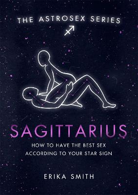 Astrosex: Sagittarius: How to have the best sex according to your star sign - Smith, Erika W.