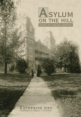 Asylum on the Hill: History of a Healing Landscape - Ziff, Katherine, and Gladding, Samuel T (Foreword by)