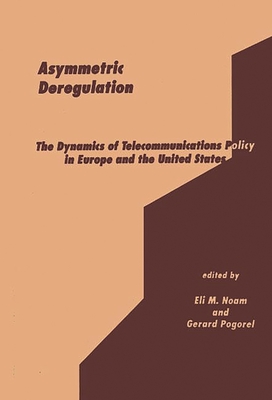 Asymmetric Deregulation: The Dynamics of Telecommunications Policy in Europe and the United States - Noam, Eli, and Pogorel, Gerard