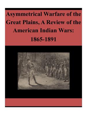 Asymmetrical Warfare of the Great Plains, A Review of the American Indian Wars: 1865-1891 - Penny Hill Press Inc (Editor), and U S Army War College