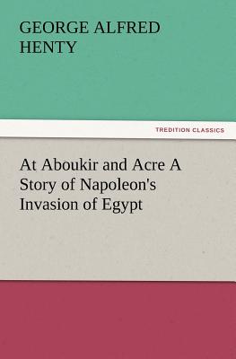 At Aboukir and Acre a Story of Napoleon's Invasion of Egypt - Henty, G a