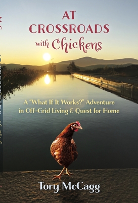At Crossroads with Chickens: A "What If It Works?" Adventure in Off-Grid Living & Quest for Home - McCagg, Tory