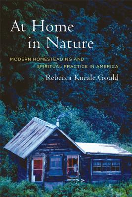 At Home in Nature: Modern Homesteading and Spiritual Practice in America - Gould, Rebecca Kneale