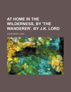 At Home in the Wilderness, by 'The Wanderer'. by J.K. Lord