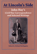 At Lincoln's Side: John Hay's Civil War Correspondence and Selected Writings