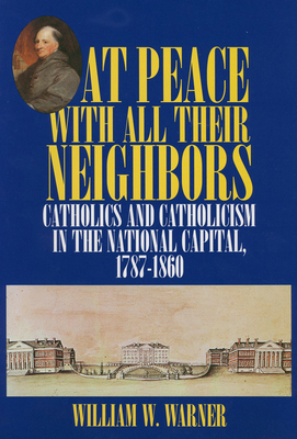 At Peace with All Their Neighbors: Catholics and Catholicism in the National Capital, 1787-1860 - Warner, William W