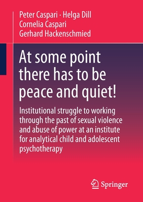 At Some Point There Has to Be Peace and Quiet!: Institutional Struggle to Working Through the Past of Sexual Violence and Abuse of Power at an Institute for Analytical Child and Adolescent Psychotherapy - Caspari, Peter, and Dill, Helga, and Caspari, Cornelia