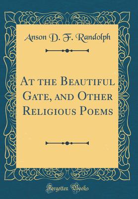 At the Beautiful Gate, and Other Religious Poems (Classic Reprint) - Randolph, Anson D F