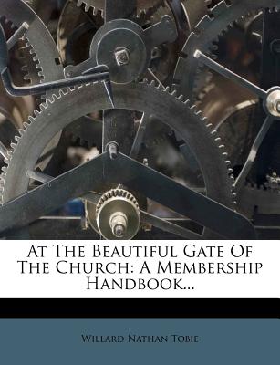 At the Beautiful Gate of the Church: A Membership Handbook... - Tobie, Willard Nathan