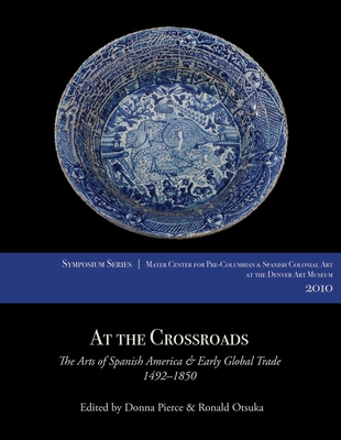 At the Crossroads: The Arts of Spanish America and Early Global Trade, 1492-1850 - Pierce, Donna (Editor), and Otsuka, Ronald (Editor)