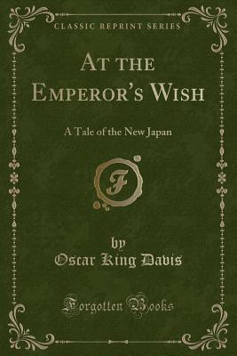 At the Emperor's Wish: A Tale of the New Japan (Classic Reprint) - Davis, Oscar King